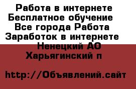 Работа в интернете. Бесплатное обучение. - Все города Работа » Заработок в интернете   . Ненецкий АО,Харьягинский п.